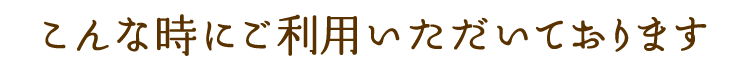 こんな時にご利用いただいております