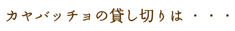 カヤバッチョの貸切は・・・